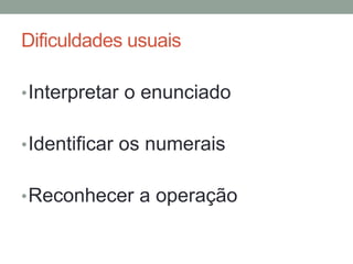 Dificuldades usuais
•Interpretar o enunciado
•Identificar os numerais
•Reconhecer a operação
 