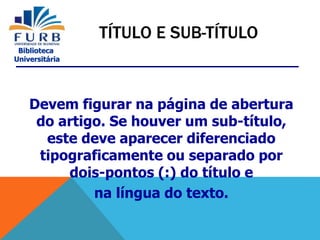 Biblioteca
Universitária
Devem figurar na página de abertura
do artigo. Se houver um sub-título,
este deve aparecer diferenciado
tipograficamente ou separado por
dois-pontos (:) do título e
na língua do texto.
TÍTULO E SUB-TÍTULO
 