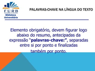 Biblioteca
Universitária
Elemento obrigatório, devem figurar logo
abaixo do resumo, antecipadas da
expressão “palavras-chave:”, separadas
entre si por ponto e finalizadas
também por ponto.
PALAVRAS-CHAVE NA LÍNGUA DO TEXTO
 