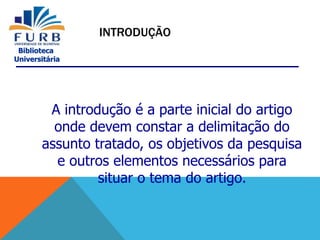 Biblioteca
Universitária
A introdução é a parte inicial do artigo
onde devem constar a delimitação do
assunto tratado, os objetivos da pesquisa
e outros elementos necessários para
situar o tema do artigo.
INTRODUÇÃO
 