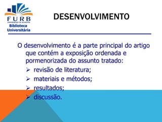 Biblioteca
Universitária
O desenvolvimento é a parte principal do artigo
que contém a exposição ordenada e
pormenorizada do assunto tratado:
 revisão de literatura;
 materiais e métodos;
 resultados;
 discussão.
DESENVOLVIMENTO
 