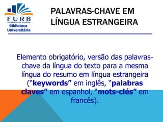Biblioteca
Universitária
Elemento obrigatório, versão das palavras-
chave da língua do texto para a mesma
língua do resumo em língua estrangeira
(“keywords” em inglês, “palabras
claves” em espanhol, “mots-clés” em
francês).
PALAVRAS-CHAVE EM
LÍNGUA ESTRANGEIRA
 