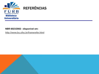 Biblioteca
Universitária
REFERÊNCIAS
NBR 6023/2002 - disponível em:
http://www.bu.ufsc.br/framerefer.html
 