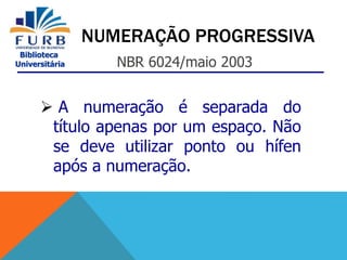 Biblioteca
Universitária
NUMERAÇÃO PROGRESSIVA
NBR 6024/maio 2003
 A numeração é separada do
título apenas por um espaço. Não
se deve utilizar ponto ou hífen
após a numeração.
 