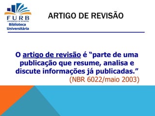 Biblioteca
Universitária
O artigo de revisão é “parte de uma
publicação que resume, analisa e
discute informações já publicadas.”
(NBR 6022/maio 2003)
ARTIGO DE REVISÃO
 
