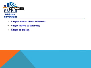 Biblioteca
Universitária
CITAÇÕES
 Citações diretas, literais ou textuais;
 Citação indireta ou paráfrase;
 Citação de citação.
 