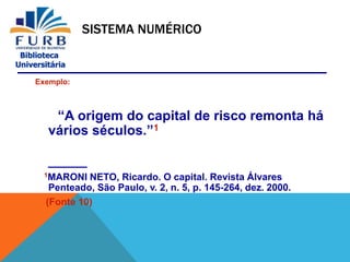 Biblioteca
Universitária
SISTEMA NUMÉRICO
Exemplo:
“A origem do capital de risco remonta há
vários séculos.”1
______
1MARONI NETO, Ricardo. O capital. Revista Álvares
Penteado, São Paulo, v. 2, n. 5, p. 145-264, dez. 2000.
(Fonte 10)
 