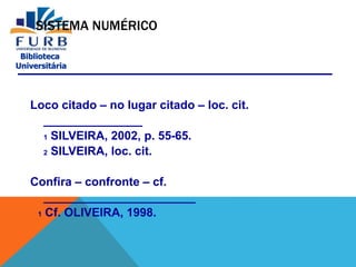 Biblioteca
Universitária
SISTEMA NUMÉRICO
Loco citado – no lugar citado – loc. cit.
_______________
1 SILVEIRA, 2002, p. 55-65.
2 SILVEIRA, loc. cit.
Confira – confronte – cf.
_______________________
1 Cf. OLIVEIRA, 1998.
 