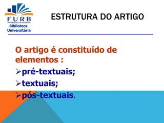 Biblioteca
Universitária
O artigo é constituído de
elementos :
pré-textuais;
textuais;
pós-textuais.
ESTRUTURA DO ARTIGO
 