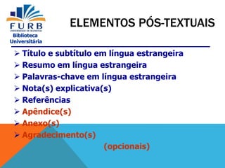 Biblioteca
Universitária
 Título e subtítulo em língua estrangeira
 Resumo em língua estrangeira
 Palavras-chave em língua estrangeira
 Nota(s) explicativa(s)
 Referências
 Apêndice(s)
 Anexo(s)
 Agradecimento(s)
(opcionais)
ELEMENTOS PÓS-TEXTUAIS
 