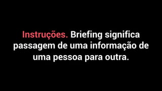 Instruções. Briefing significa
passagem de uma informação de
uma pessoa para outra.
 