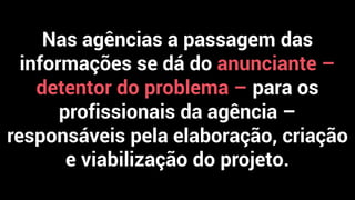 Nas agências a passagem das
informações se dá do anunciante –
detentor do problema – para os
profissionais da agência –
responsáveis pela elaboração, criação
e viabilização do projeto.
 