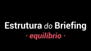 Estrutura do Briefing
· equilíbrio ·
 