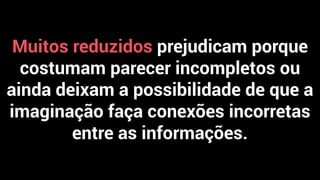 Muitos reduzidos prejudicam porque
costumam parecer incompletos ou
ainda deixam a possibilidade de que a
imaginação faça conexões incorretas
entre as informações.
 