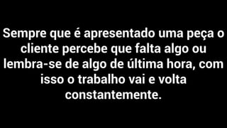 Sempre que é apresentado uma peça o
cliente percebe que falta algo ou
lembra-se de algo de última hora, com
isso o trabalho vai e volta
constantemente.
 