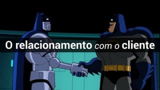 O relacionamento com o cliente
 