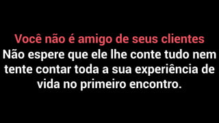 Você não é amigo de seus clientes
Não espere que ele lhe conte tudo nem
tente contar toda a sua experiência de
vida no primeiro encontro.
 