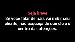 Seja breve
Se você falar demais vai inibir seu
cliente, não esqueça de que ele é o
centro das atenções.
 