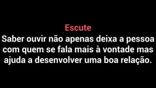 Escute
Saber ouvir não apenas deixa a pessoa
com quem se fala mais à vontade mas
ajuda a desenvolver uma boa relação.
 