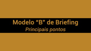 Modelo “B” de Briefing
Principais pontos
 