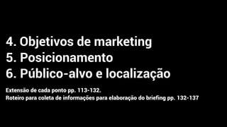 4. Objetivos de marketing
5. Posicionamento
6. Público-alvo e localização
Extensão de cada ponto pp. 113-132.
Roteiro para coleta de informações para elaboração do briefing pp. 132-137
 