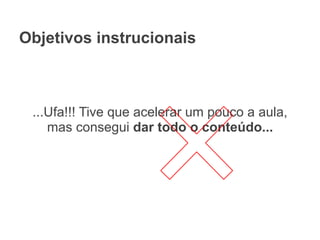 Objetivos instrucionais
...Ufa!!! Tive que acelerar um pouco a aula,
mas consegui dar todo o conteúdo...
 