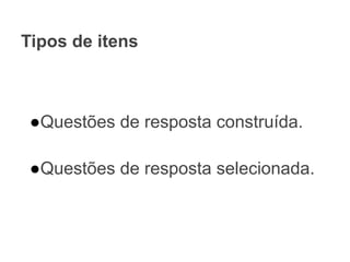 Tipos de itens
●Questões de resposta construída.
●Questões de resposta selecionada.
 