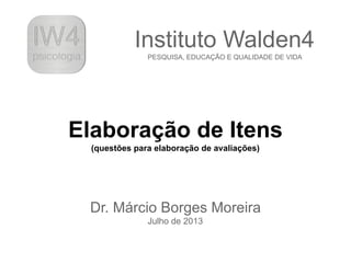 Elaboração de Itens
(questões para elaboração de avaliações)
Dr. Márcio Borges Moreira
Julho de 2013
Instituto Walden4
PESQUISA, EDUCAÇÃO E QUALIDADE DE VIDA
 