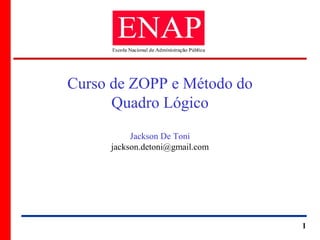 ZOPP e Quadro Lógico – Prof. Jackson De Toni
1
Curso de ZOPP e Método do
Quadro Lógico
Jackson De Toni
jackson.detoni@gmail.com
 