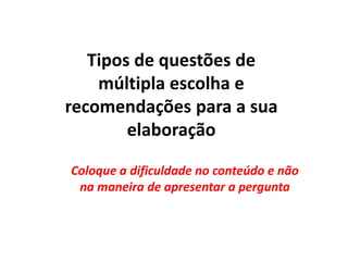 Tipos de questões de
múltipla escolha e
recomendações para a sua
elaboração
Coloque a dificuldade no conteúdo e não
na maneira de apresentar a pergunta
 