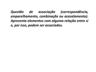 Questão de associação (correspondência,
emparelhamento, combinação ou acasalamento).
Apresenta elementos com alguma relação entre si
e, por isso, podem ser associados.
 