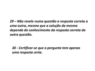 29 – Não revele numa questão a resposta correta a
uma outra, mesmo que a solução da mesma
dependa do conhecimento da resposta correta da
outra questão.
30 - Certificar-se que a pergunta tem apenas
uma resposta certa.
 