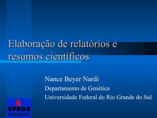 Elaboração de relatórios eElaboração de relatórios e
resumos científicosresumos científicos
Nance Beyer Nardi
Departamento de Genética
Universidade Federal do Rio Grande do Sul
 