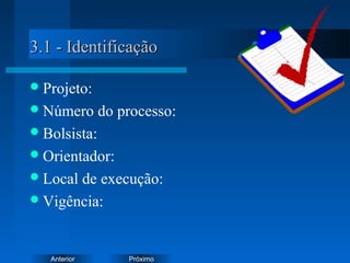 PróximoAnterior
3.1 - Identificação3.1 - Identificação
Projeto:
Número do processo:
Bolsista:
Orientador:
Local de execução:
Vigência:
 