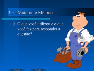 PróximoAnterior
3.3 - Material e Métodos3.3 - Material e Métodos
O que você utilizou e o que
você fez para responder a
questão?
 
