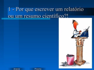 PróximoAnterior
1 - Por que escrever um relatório1 - Por que escrever um relatório
ou um resumo científico?!ou um resumo científico?!
 
