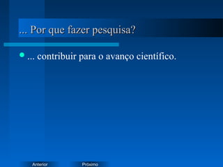 PróximoAnterior
... Por que fazer pesquisa?... Por que fazer pesquisa?
... contribuir para o avanço científico.
 