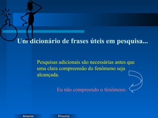 PróximoAnterior
Um dicionário de frases úteis em pesquisa...
Eu não compreendo o fenômeno.
Pesquisas adicionais são necessárias antes que
uma clara compreensão do fenômeno seja
alcançada.
 