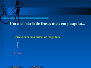 PróximoAnterior
Um dicionário de frases úteis em pesquisa...
Correto com uma ordem de magnitude.
Errado.
 
