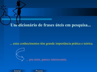 PróximoAnterior
Um dicionário de frases úteis em pesquisa...
... estes conhecimentos têm grande importância prática e teórica.
... pra mim, parece interessante.
 