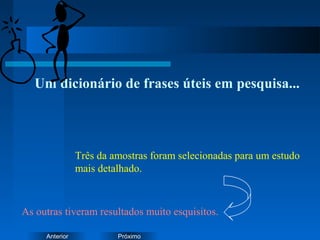 PróximoAnterior
Um dicionário de frases úteis em pesquisa...
Três da amostras foram selecionadas para um estudo
mais detalhado.
As outras tiveram resultados muito esquisitos.
 