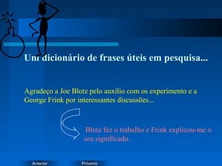 PróximoAnterior
Um dicionário de frases úteis em pesquisa...
Agradeço a Joe Blotz pelo auxílio com os experimento e a
George Frink por interessantes discussões...
Blotz fez o trabalho e Frink explicou-me o
seu significado.
 