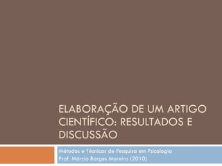ELABORAÇÃO DE UM ARTIGO
CIENTÍFICO: RESULTADOS E
DISCUSSÃO
Métodos e Técnicas de Pesquisa em Psicologia
Prof. Márcio Borges Moreira (2010)
 
