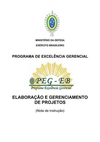 MINISTÉRIO DA DEFESA
EXÉRCITO BRASILEIRO
PROGRAMA DE EXCELÊNCIA GERENCIAL
ELABORAÇÃO E GERENCIAMENTO
DE PROJETOS
(Nota de instrução)
 