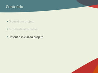 Conteúdo
• O que é um projeto
• Escolha da alternativa
• Desenho inicial do projeto
 