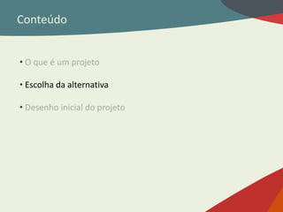Conteúdo
• O que é um projeto
• Escolha da alternativa
• Desenho inicial do projeto
 