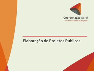 DiretoriaCentral de Projetos
Elaboração de Projetos Públicos
 