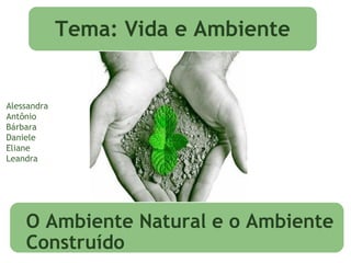 Alessandra
Antônio
Bárbara
Daniele
Eliane
Leandra
Tema: Vida e Ambiente
O Ambiente Natural e o Ambiente
Construído
 
