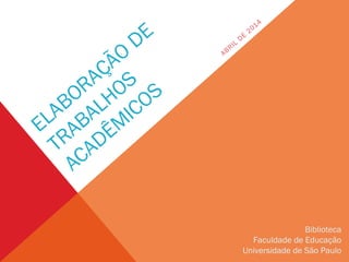 ELABORAÇÃO
DE
TRABALHOS
ACADÊM
ICOS
ABRIL
DE
2014
Biblioteca
Faculdade de Educação
Universidade de São Paulo
 