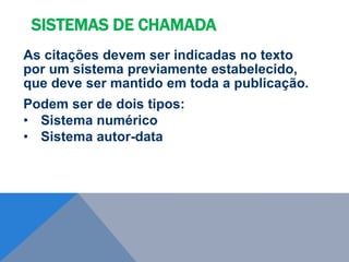 As citações devem ser indicadas no texto
por um sistema previamente estabelecido,
que deve ser mantido em toda a publicação.
Podem ser de dois tipos:
• Sistema numérico
• Sistema autor-data
SISTEMAS DE CHAMADA
 